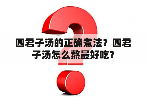 四君子汤的正确煮法？四君子汤怎么熬最好吃？