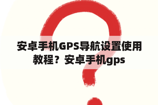 安卓手机GPS导航设置使用教程？安卓手机gps