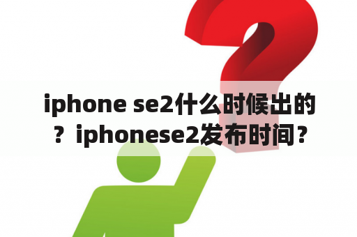 iphone se2什么时候出的？iphonese2发布时间？