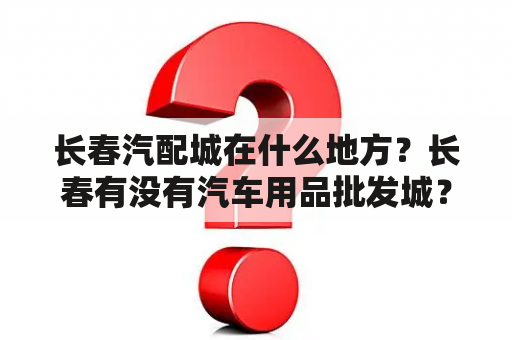 长春汽配城在什么地方？长春有没有汽车用品批发城？