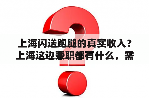 上海闪送跑腿的真实收入？上海这边兼职都有什么，需要交费吗，靠谱吗，谢谢？