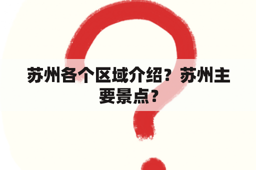 苏州各个区域介绍？苏州主要景点？