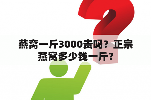 燕窝一斤3000贵吗？正宗燕窝多少钱一斤？