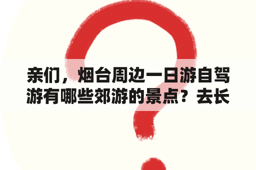 亲们，烟台周边一日游自驾游有哪些郊游的景点？去长岛坐哪个船最舒服？