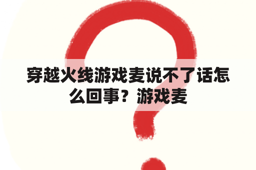 穿越火线游戏麦说不了话怎么回事？游戏麦