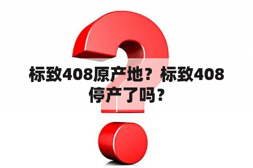 标致408原产地？标致408停产了吗？