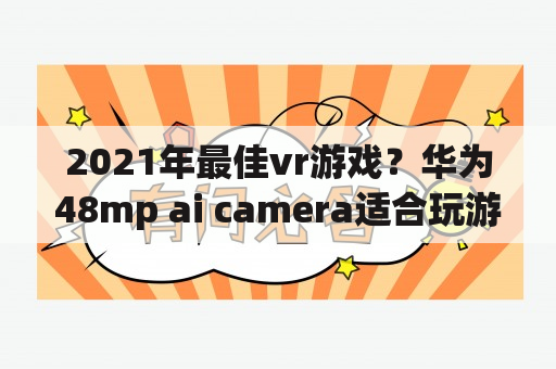 2021年最佳vr游戏？华为48mp ai camera适合玩游戏吗？