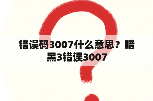 错误码3007什么意思？暗黑3错误3007