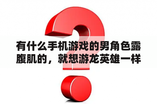 有什么手机游戏的男角色露腹肌的，就想游龙英雄一样差不多的？游龙英雄