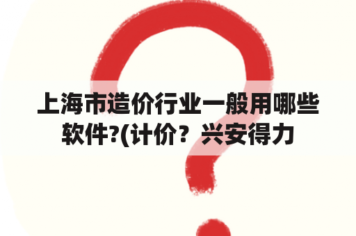 上海市造价行业一般用哪些软件?(计价？兴安得力