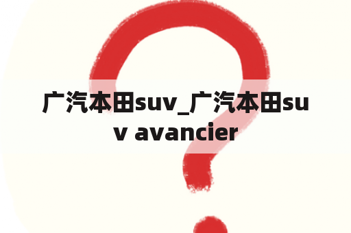 广汽本田suv_广汽本田suv avancier