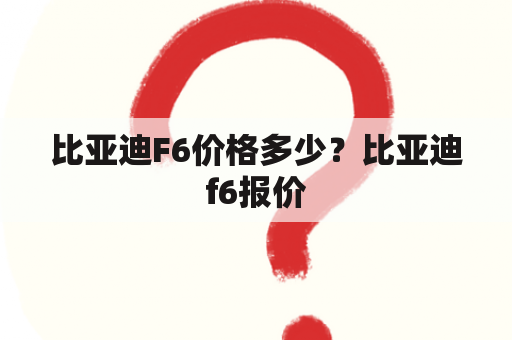 比亚迪F6价格多少？比亚迪f6报价