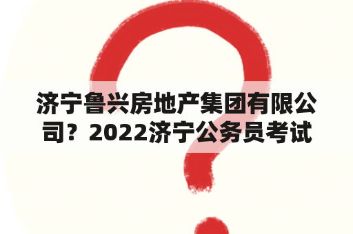 济宁鲁兴房地产集团有限公司？2022济宁公务员考试时间？