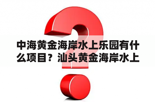 中海黄金海岸水上乐园有什么项目？汕头黄金海岸水上乐园要买泳衣吗？