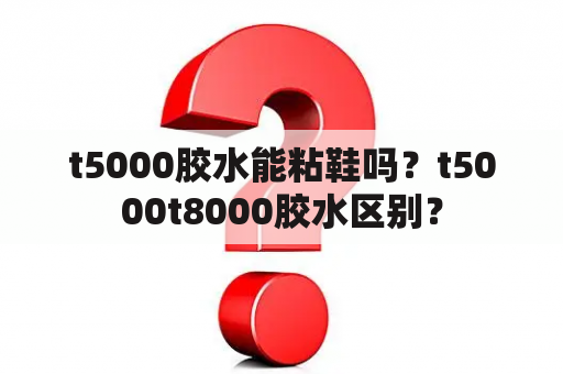 t5000胶水能粘鞋吗？t5000t8000胶水区别？