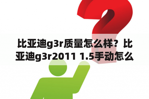 比亚迪g3r质量怎么样？比亚迪g3r2011 1.5手动怎么样？