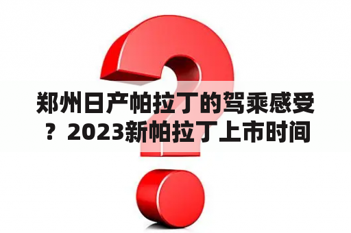 郑州日产帕拉丁的驾乘感受？2023新帕拉丁上市时间？