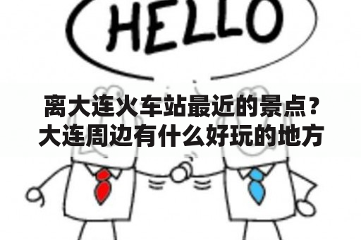 离大连火车站最近的景点？大连周边有什么好玩的地方推荐？