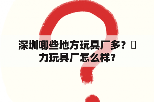 深圳哪些地方玩具厂多？燊力玩具厂怎么样？