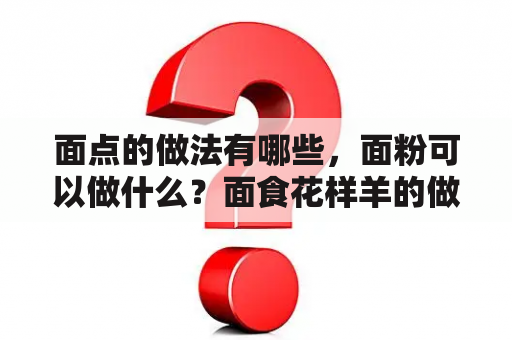 面点的做法有哪些，面粉可以做什么？面食花样羊的做法？