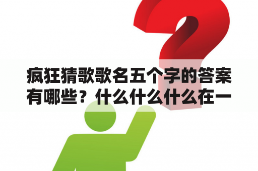 疯狂猜歌歌名五个字的答案有哪些？什么什么什么在一起的歌名七个字？