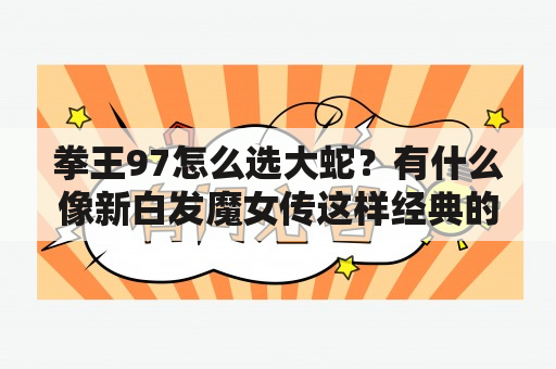 拳王97怎么选大蛇？有什么像新白发魔女传这样经典的电视剧没？