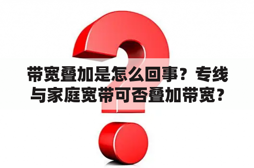 带宽叠加是怎么回事？专线与家庭宽带可否叠加带宽？