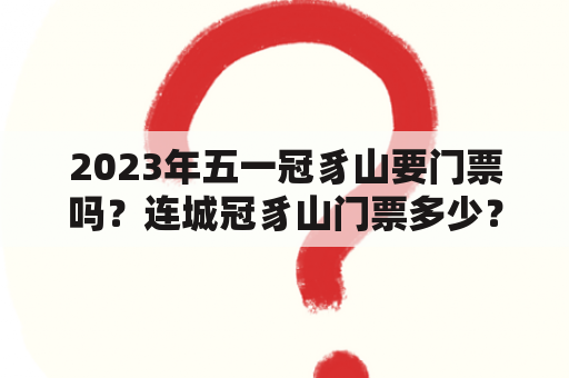 2023年五一冠豸山要门票吗？连城冠豸山门票多少？