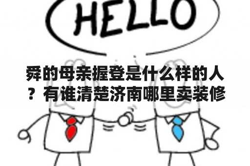 舜的母亲握登是什么样的人？有谁清楚济南哪里卖装修材料？