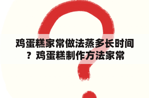 鸡蛋糕家常做法蒸多长时间？鸡蛋糕制作方法家常