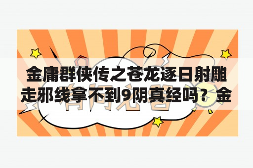 金庸群侠传之苍龙逐日射雕走邪线拿不到9阴真经吗？金庸群侠传之苍龙逐日版内力怎么到9999？