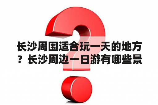 长沙周围适合玩一天的地方？长沙周边一日游有哪些景点？