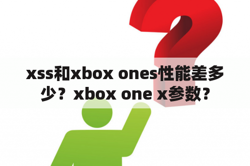 xss和xbox ones性能差多少？xbox one x参数？