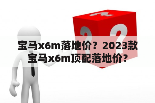 宝马x6m落地价？2023款宝马x6m顶配落地价？