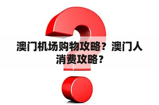 澳门机场购物攻略？澳门人消费攻略？