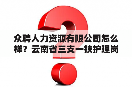 众聘人力资源有限公司怎么样？云南省三支一扶护理岗位报哪里好？