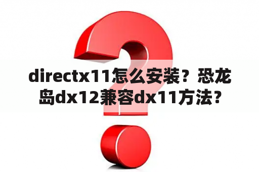 directx11怎么安装？恐龙岛dx12兼容dx11方法？