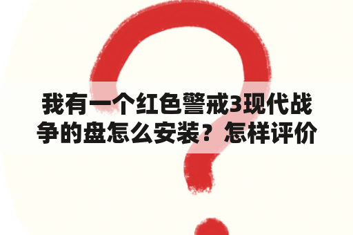 我有一个红色警戒3现代战争的盘怎么安装？怎样评价潜艇在现代战争中的作用？