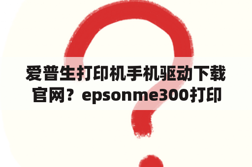 爱普生打印机手机驱动下载官网？epsonme300打印机里的EPSONSCANNER如何下载驱程？