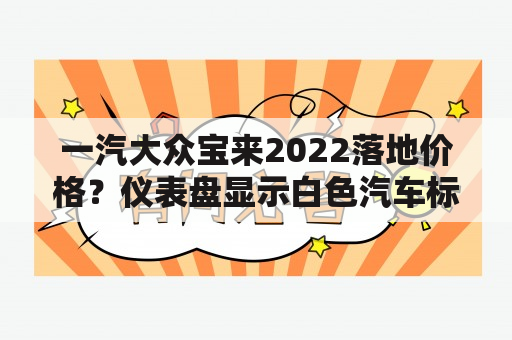 一汽大众宝来2022落地价格？仪表盘显示白色汽车标志怎么处理？