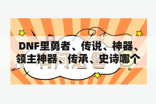 DNF里勇者、传说、神器、领主神器、传承、史诗哪个级别的好，他们的排名是什么？dnf领主卡片怎么爆？