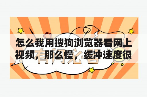 怎么我用搜狗浏览器看网上视频，那么慢，缓冲速度很慢？搜狗浏览器中的文件不能打印怎么办？