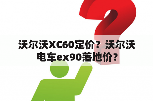 沃尔沃XC60定价？沃尔沃电车ex90落地价？