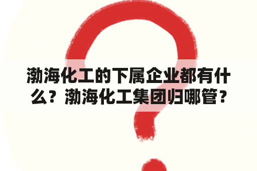 渤海化工的下属企业都有什么？渤海化工集团归哪管？