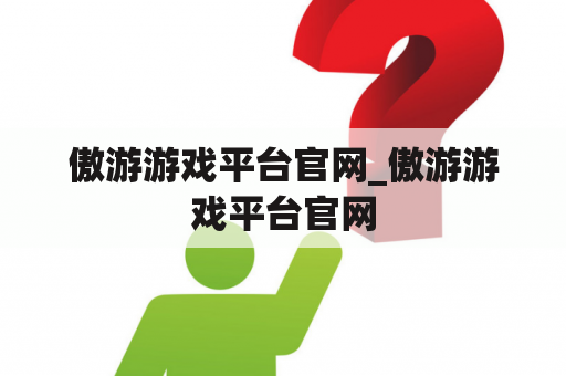 傲游游戏平台官网_傲游游戏平台官网