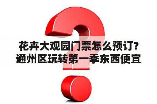 花卉大观园门票怎么预订？通州区玩转第一季东西便宜吗？