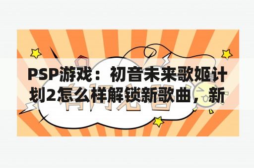 PSP游戏：初音未来歌姬计划2怎么样解锁新歌曲，新人物？初音未来歌姬计划中棕色头发的人是谁？