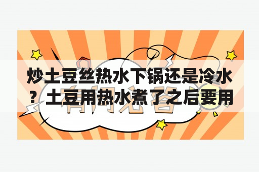 炒土豆丝热水下锅还是冷水？土豆用热水煮了之后要用冷水冲吗？