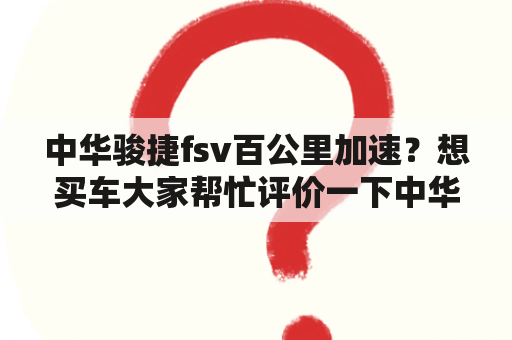 中华骏捷fsv百公里加速？想买车大家帮忙评价一下中华骏捷FSV怎么样值不值得买？