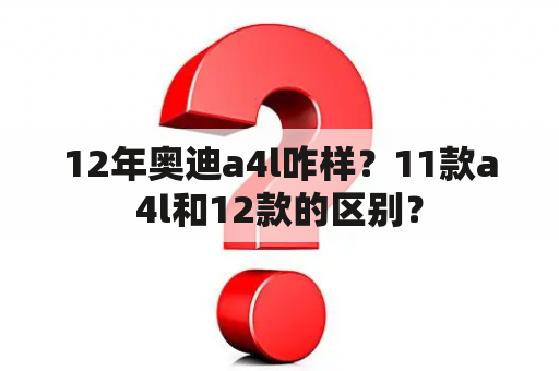 12年奥迪a4l咋样？11款a4l和12款的区别？